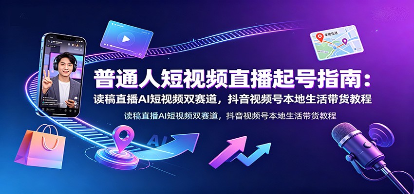 普通人短视频直播起号指南:读稿直播AI短视频双赛道,抖音视频号本地生活带货教程-网赚副业网