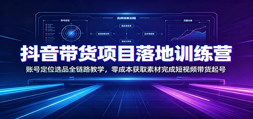 抖音带货项目落地训练营：账号定位选品全链路教学，零成本获取素材完成短视频带货起号-网赚副业网