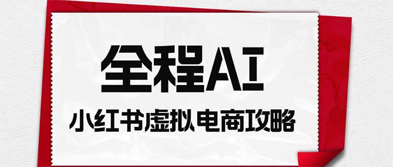 （19813期）全程AI自动化｜小红书虚拟电商轻资产变现全攻略-网赚副业网