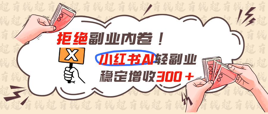 (19864期)拒绝副业内卷!小红书 AI轻副业稳定增收300+-网赚副业网