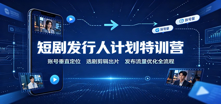 短剧发行人计划特训营:账号垂直定位,选剧剪辑出片,发布流量优化全流程-网赚副业网