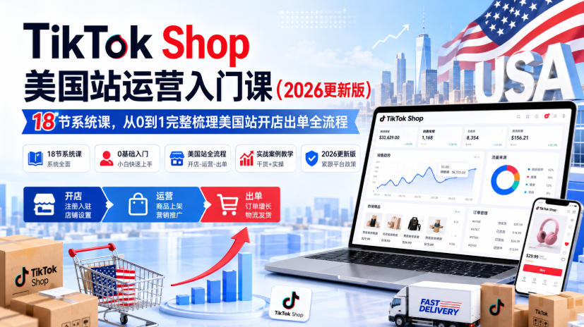 TikTok Shop美国站运营入门课（2026更新版），18节系统课，，从0到1完整梳理美国站开店出单全流程-网赚副业网