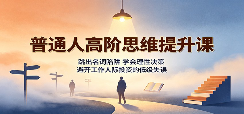 普通人高阶思维提升课:跳出名词陷阱,学会理性决策,避开工作人际投资的低级失误-网赚副业网