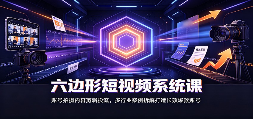 六边形短视频系统课:账号拍摄内容剪辑投流,多行业案例拆解打造长效爆款账号-网赚副业网