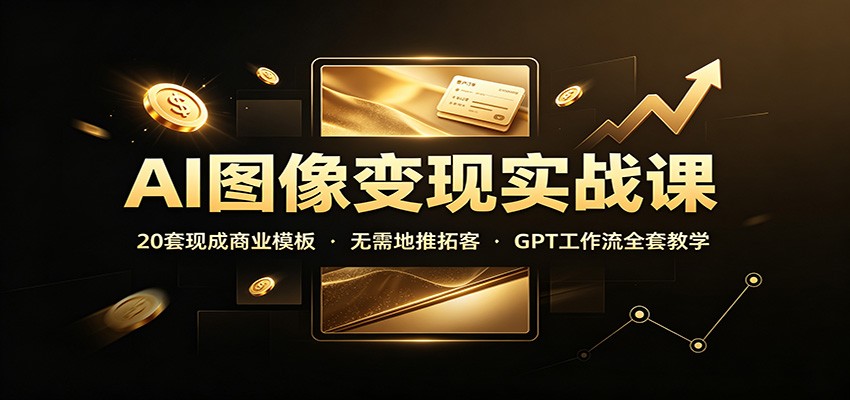 AI图像变现实战课:20套现成商业模板,无需地推拓客,GPT工作流全套教学-网赚副业网