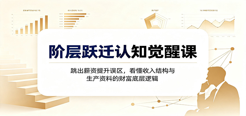 阶层跃迁认知觉醒课：跳出薪资提升误区，看懂收入结构与生产资料的财富底层逻辑-网赚副业网