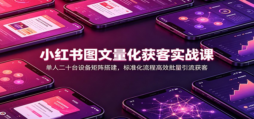 小红书图文量化获客实战课:单人二十台设备矩阵搭建,标准化流程高效批量引流获客-网赚副业网