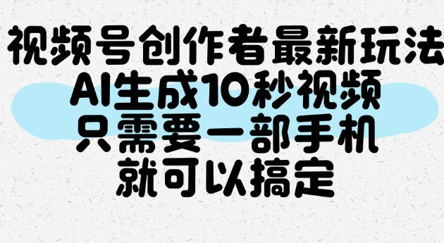 视频号创作者最新玩法,AI一键生成10秒视频,只需要一部手机就可以搞定-网赚副业网