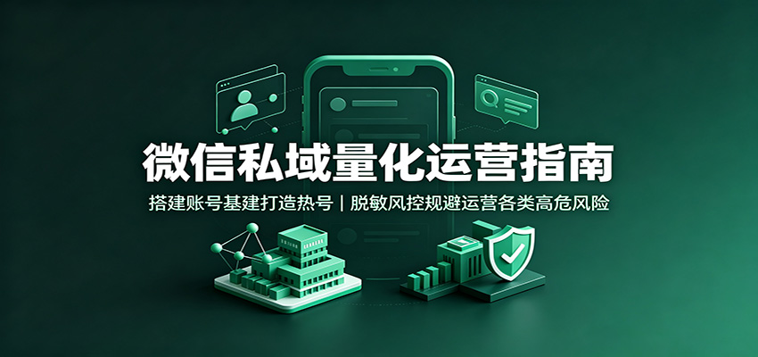 微信私域量化运营指南:搭建账号基建打造热号,脱敏风控规避运营各类高危风险-网赚副业网