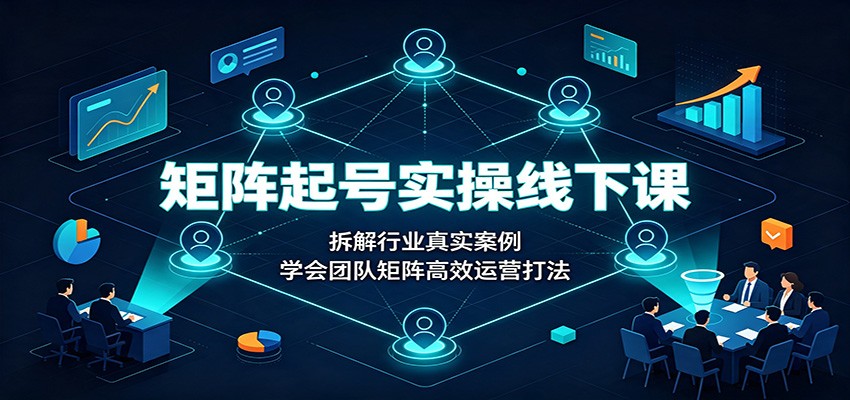 矩阵起号实操线下课：拆解行业真实案例，学会团队矩阵高效运营打法-网赚副业网