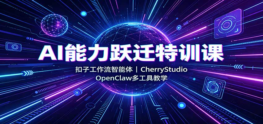 AI能力跃迁特训课:扣子工作流智能体,CherryStudio,OpenClaw多工具教学-网赚副业网