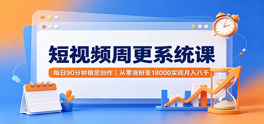 短视频周更系统课:每日90分钟稳定创作,从零涨粉至18000实现月入八千-网赚副业网