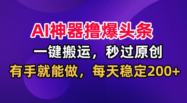 AI神器撸爆头条,一键搬运,秒过原创,有手就能做,每天稳定200+【揭秘】-网赚副业网
