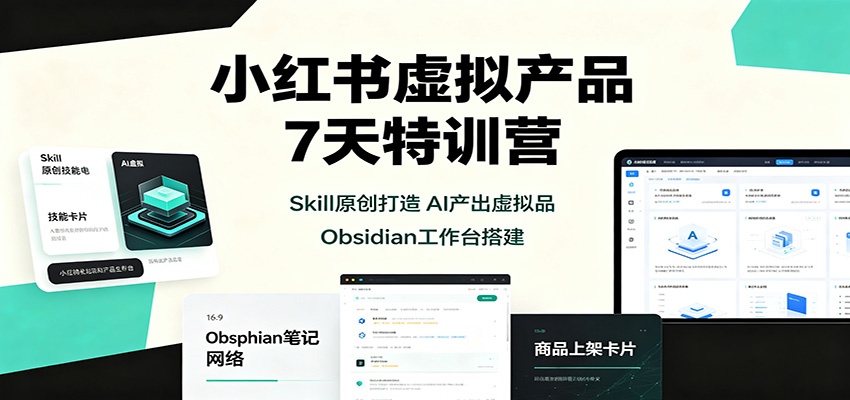 小红书虚拟产品7天特训营：Skill原创打造，AI产出虚拟品，Obsidian工作台搭建-网赚副业网