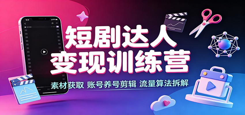 短剧达人变现训练营:素材获取,账号养号剪辑,流量算法拆解-网赚副业网
