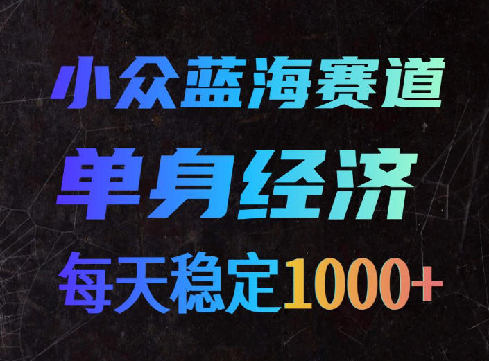 小众蓝海赛道,单身经济,每天稳定1000+,新手友好、门槛极低【揭秘】-网赚副业网