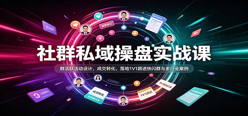 社群私域操盘实战课:群活跃活动设计,成交转化,落地1V1跟进快闪群与多行业案例-网赚副业网