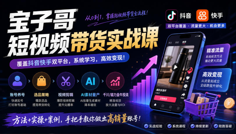 宝子哥短视频带货实战课，覆盖抖音快手双平台，账号养号、选品、剪辑，到AI素材量产、千川磁力金牛投流等（26年9月更新）-网赚副业网