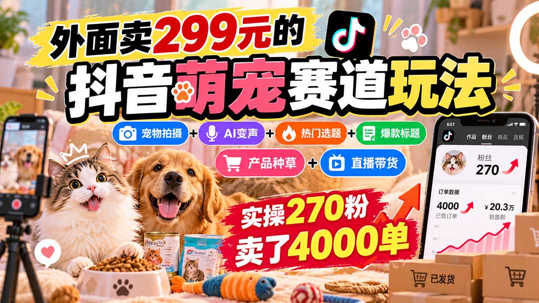 （20718期）外面卖299元的抖音萌宠赛道玩法：宠物拍摄+AI变声+热门选题+爆款标题+产品种草+直播带货，实操270粉卖了4000单-网赚副业网
