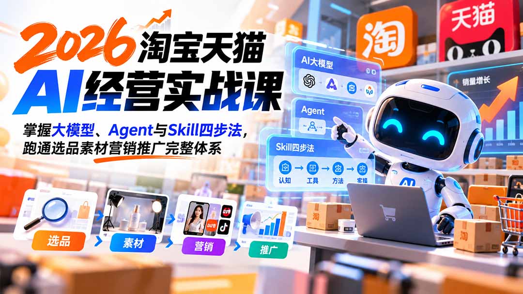 (20676期)【无水印】2026淘宝天猫AI经营实战课:掌握大模型、Agent与Skill四步法,跑通选品素材营销推广完整体系-网赚副业网