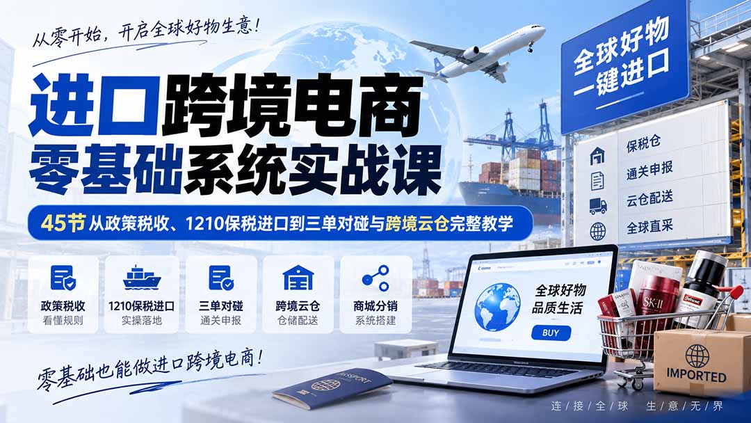(20287期)进口跨境电商零基础系统实战课:45节从政策税收、1210保税进口到三单对碰与跨境云仓完整教学-网赚副业网
