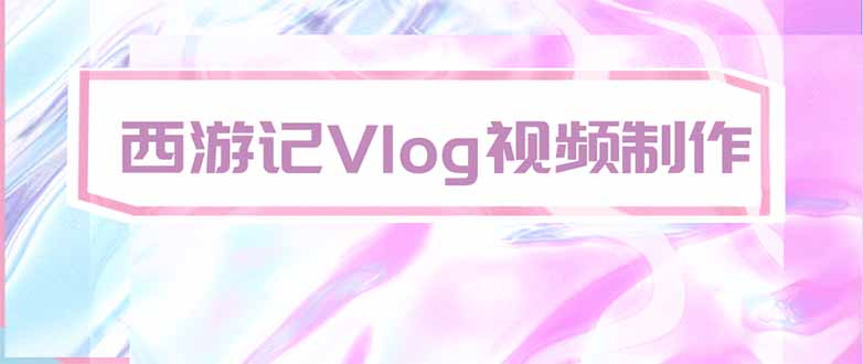 (20292期)手把手教大家用AI做西游记vlog,手把手教学,希望对大家有帮助-网赚副业网