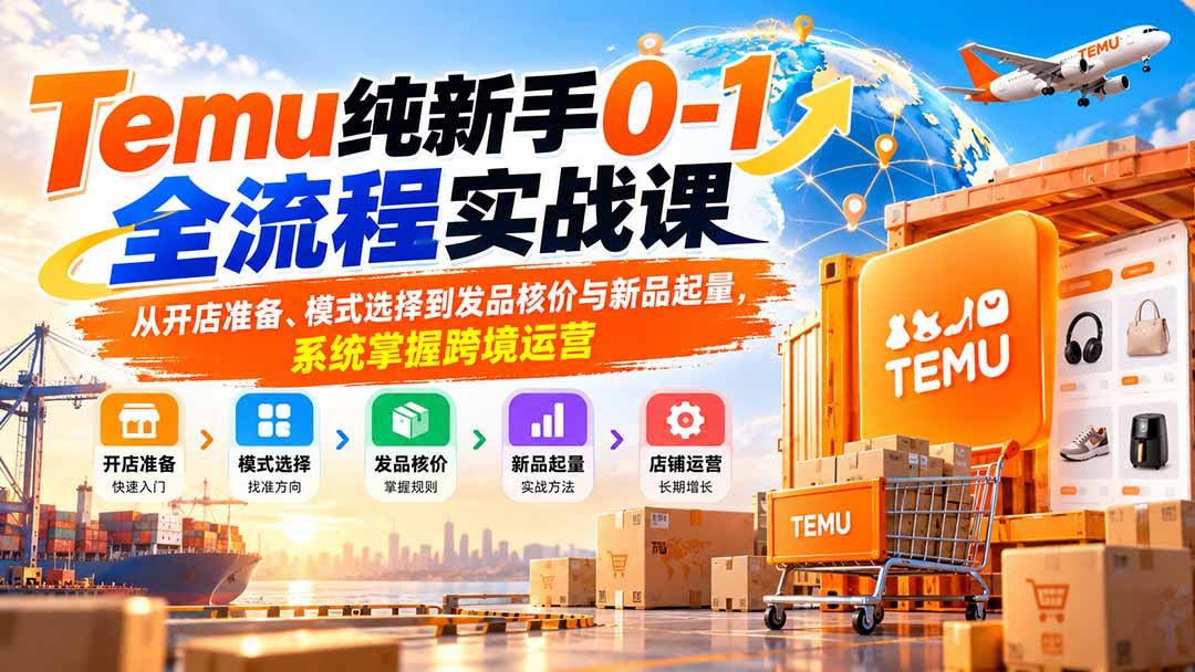 (20636期)Temu纯新手0-1全流程实战课:从开店准备、模式选择到发品核价与新品起量,系统掌握跨境运营-网赚副业网