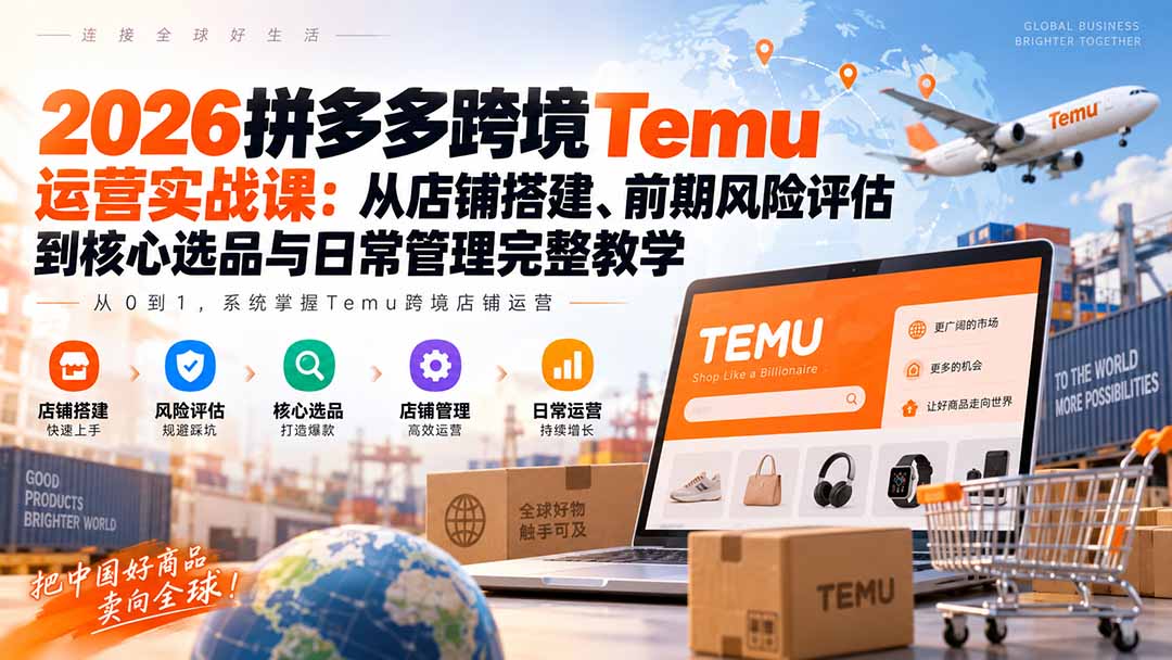 (20458期)2026拼多多跨境Temu运营实战课:从店铺搭建、前期风险评估到核心选品与日常管理完整教学-网赚副业网