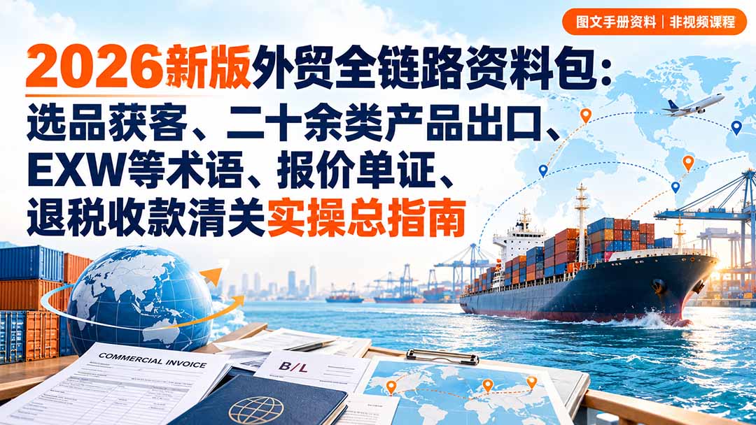 (20722期)2026新版外贸全链路资料包:选品获客、二十余类产品出口、EXW等术语、报价单证、退税收款清关实操总指南-网赚副业网