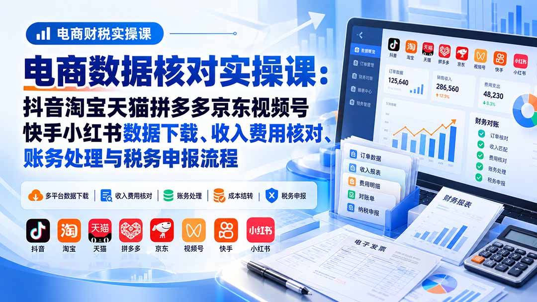 (20723期)电商数据核账实操课:抖音淘宝天猫拼多多京东视频号快手小红书数据下载、收入费用核对、账务处理与税务申报流程-网赚副业网
