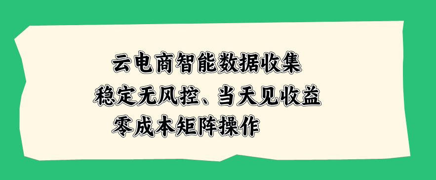 云电商智能数据收集,稳定无风控,当天做当天见收益,零成本矩阵操作【揭秘】-网赚副业网