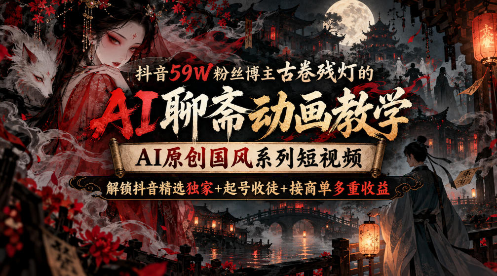 抖音59W粉丝博主古卷残灯的AI聊斋动画教学,AI原创国风系列短视频,解锁抖音精选独家+起号收徒+接商单多重收益-网赚副业网