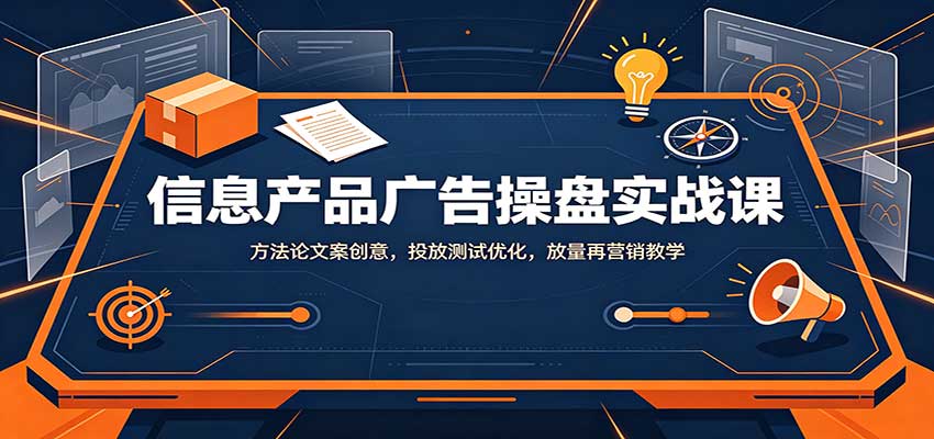 信息产品广告操盘实战课:方法论文案创意,投放测试优化,放量再营销教学-网赚副业网