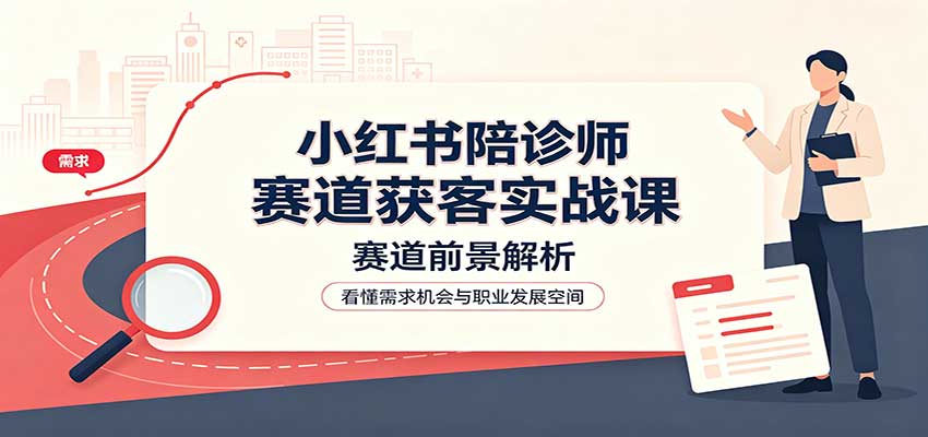 小红书陪诊师赛道获客实战课:赛道前景解析,账号运营,业务流程风控-网赚副业网