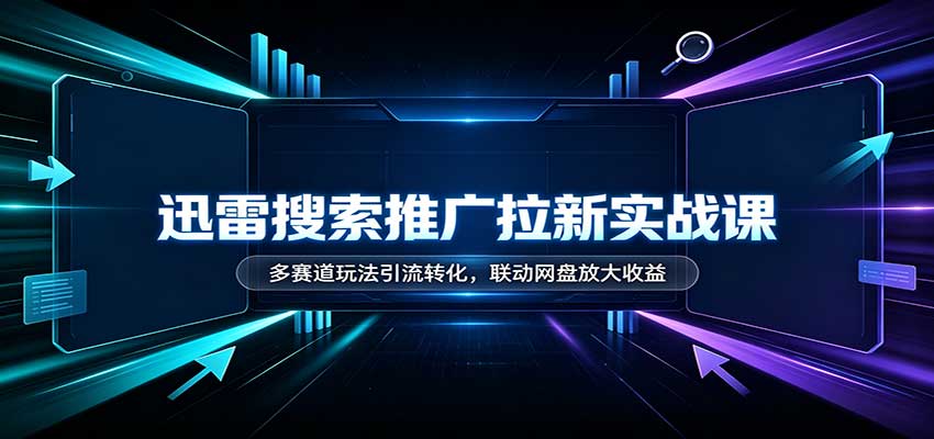 迅雷搜索推广拉新实战课：多赛道玩法引流转化，联动网盘放大收益-网赚副业网