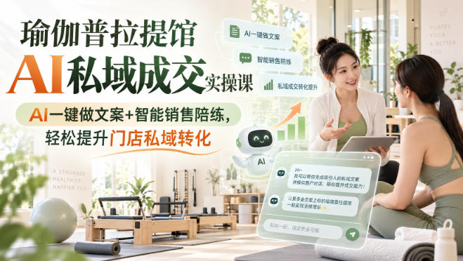 瑜伽普拉提馆AI私域成交实操课|AI一键做文案+智能销售陪练,轻松提升门店私域转化-网赚副业网
