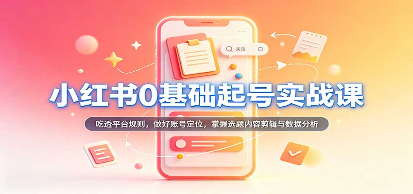 小红书0基础起号实战课:吃透平台规则,做好账号定位,掌握选题内容剪辑与数据分析-网赚副业网