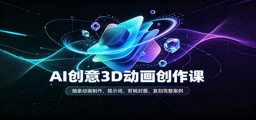 AI创意3D动画创作课:抽象动画制作,提示词,剪辑封面,复刻完整案例-网赚副业网