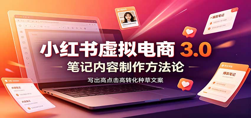 小红书虚拟电商3.0:账号搭建选品开店,笔记内容制作,矩阵投放教学-网赚副业网