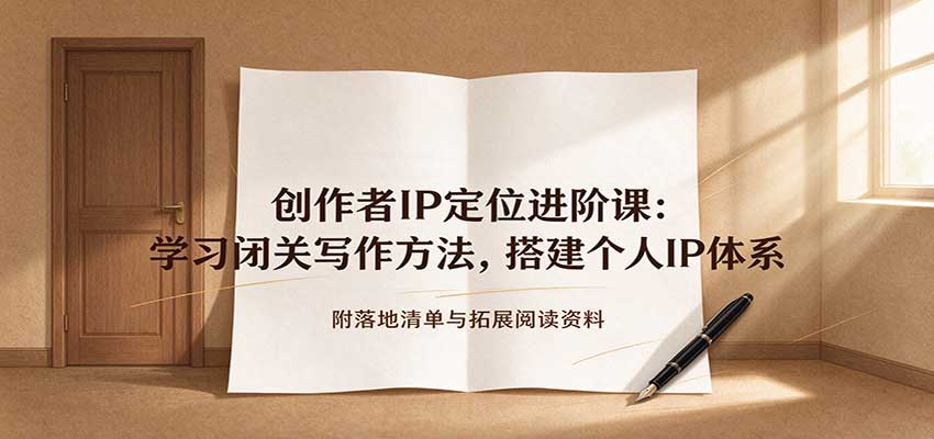 创作者IP定位进阶课:学习闭关写作方法,搭建个人IP体系,附落地清单与拓展阅读资料-网赚副业网