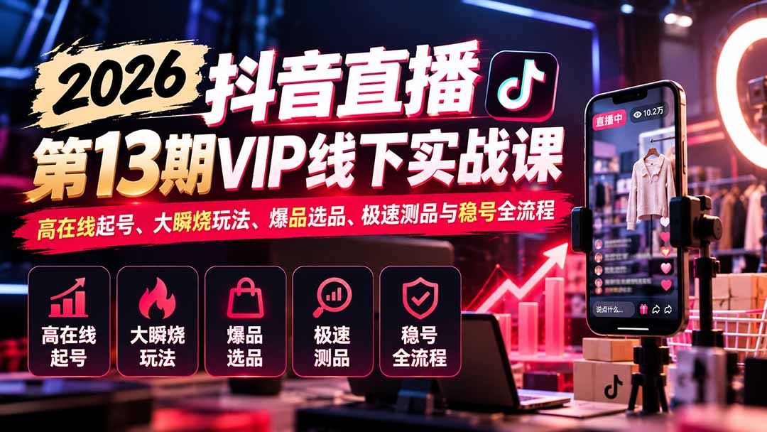 (21028期)2026抖音直播第13期VIP线下实战课:高在线起号、大瞬烧玩法、爆品选品、极速测品与稳号全流程-网赚副业网