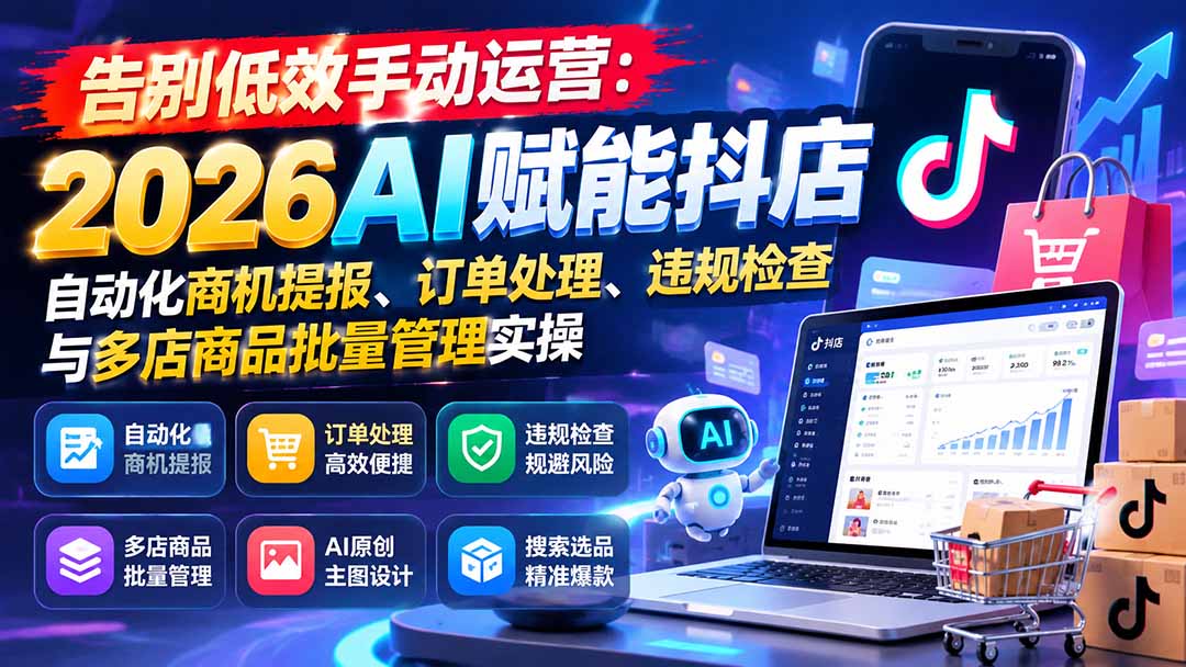 (21147期)告别低效手动运营:2026AI赋能抖店自动化商机提报、订单处理、违规检查与多店商品批量管理实操-网赚副业网