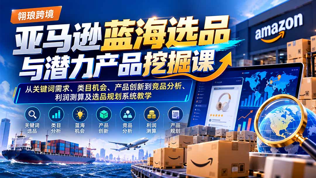 (21037期)亚马逊蓝海选品与潜力产品挖掘课:从关键词需求、类目机会、产品创新到竞品分析、利润测算及选品规划系统教学-网赚副业网