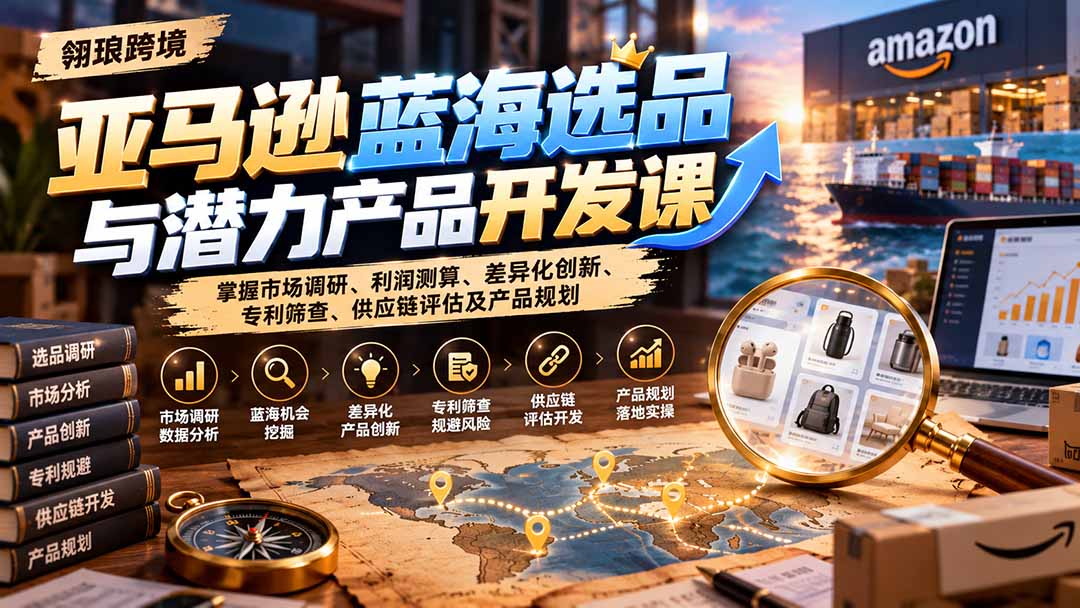 （21035期）亚马逊蓝海选品与潜力产品开发课：掌握市场调研、利润测算、差异化创新、专利筛查、供应链评估及产品规划-网赚副业网