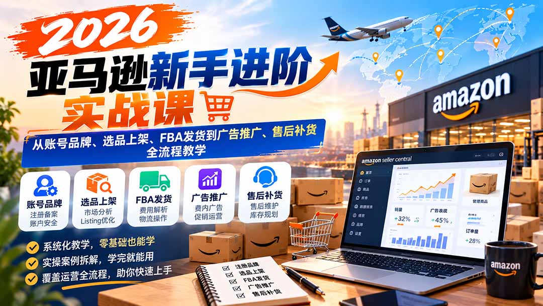 （21034期）2026亚马逊新手进阶实战课：从账号品牌、选品上架、FBA发货到广告推广、售后补货全流程教学-网赚副业网