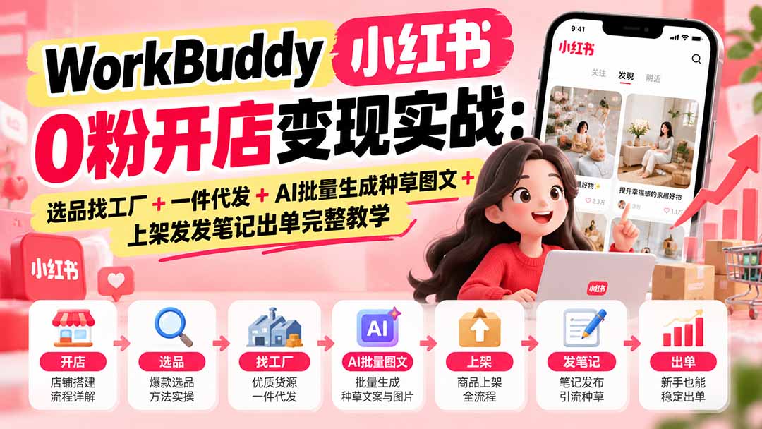 (20801期)WorkBuddy小红书0粉开店变现实战:选品找工厂+一件代发+AI批量生成种草图文+上架发发笔记出单完整教学-网赚副业网
