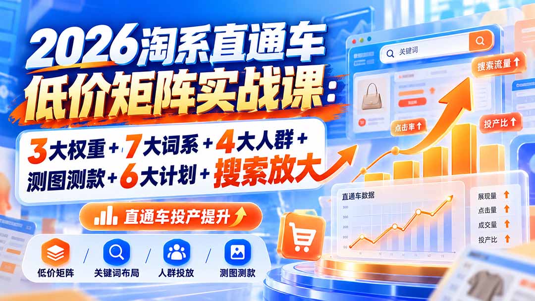 (20761期)2026淘系直通车低价矩阵实战课:3大权重+7大词系+4大人群+测图测款+6大计划+搜索放大-网赚副业网