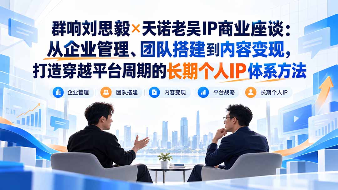 (20771期)群响刘思毅×天诺老吴IP商业座谈:从企业管理、团队搭建到内容变现,打造穿越平台周期的长期个人IP体系方法-网赚副业网