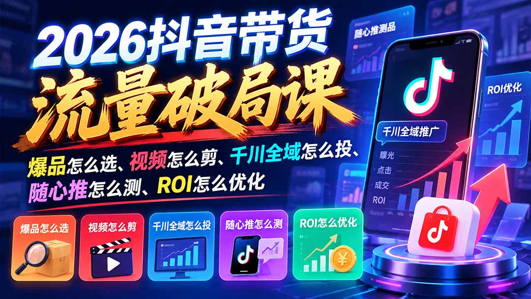 (21087期)2026抖音带货流量破局课:爆品怎么选、视频怎么剪、千川全域怎么投、随心推怎么测、ROI怎么优化-网赚副业网