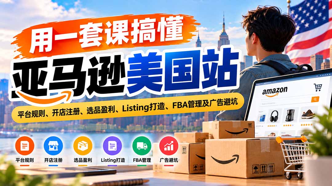 (20938期)用一套课搞懂亚马逊美国站:平台规则、开店注册、选品盈利、Listing打造、FBA管理及广告避坑-网赚副业网